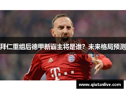 拜仁重组后德甲新霸主将是谁？未来格局预测
