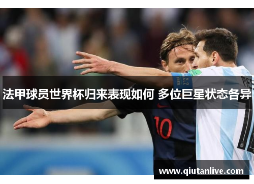 法甲球员世界杯归来表现如何 多位巨星状态各异 法甲球员世界杯归来表现如何 多位巨星状态各异