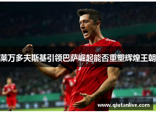 莱万多夫斯基引领巴萨崛起能否重塑辉煌王朝 莱万多夫斯基引领巴萨崛起能否重塑辉煌王朝