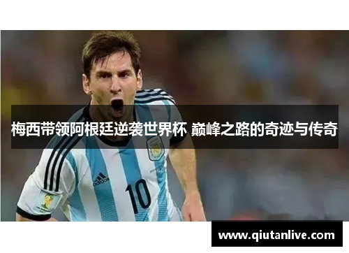 梅西带领阿根廷逆袭世界杯 巅峰之路的奇迹与传奇