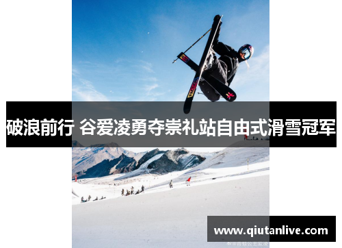 破浪前行 谷爱凌勇夺崇礼站自由式滑雪冠军 破浪前行 谷爱凌勇夺崇礼站自由式滑雪冠军