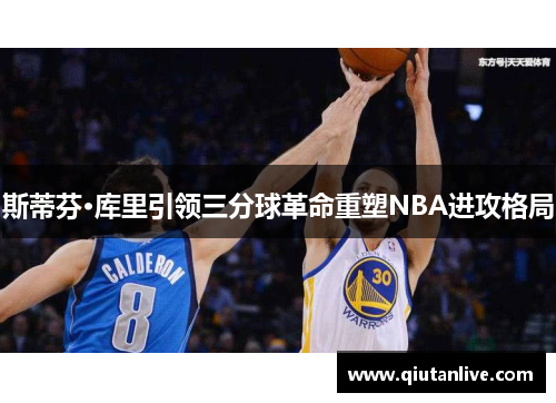 斯蒂芬·库里引领三分球革命重塑NBA进攻格局