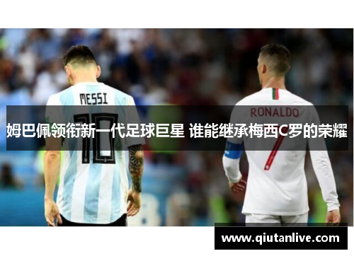 姆巴佩领衔新一代足球巨星 谁能继承梅西C罗的荣耀 姆巴佩领衔新一代足球巨星 谁能继承梅西C罗的荣耀
