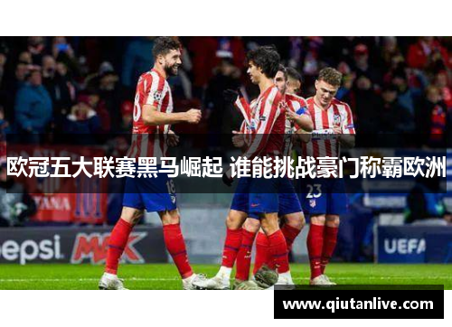 欧冠五大联赛黑马崛起 谁能挑战豪门称霸欧洲