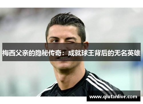 梅西父亲的隐秘传奇：成就球王背后的无名英雄