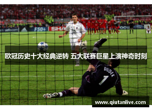 欧冠历史十大经典逆转 五大联赛巨星上演神奇时刻