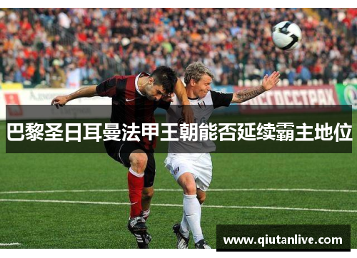 巴黎圣日耳曼法甲王朝能否延续霸主地位 巴黎圣日耳曼法甲王朝能否延续霸主地位