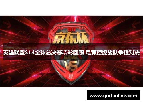 英雄联盟S14全球总决赛精彩回顾 电竞顶级战队争锋对决