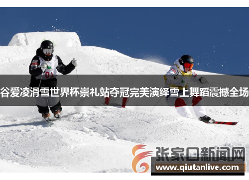 谷爱凌滑雪世界杯崇礼站夺冠完美演绎雪上舞蹈震撼全场 谷爱凌滑雪世界杯崇礼站夺冠完美演绎雪上舞蹈震撼全场