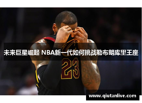 未来巨星崛起 NBA新一代如何挑战勒布朗库里王座