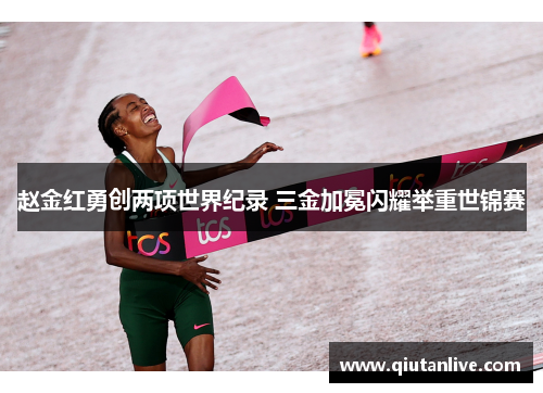 赵金红勇创两项世界纪录 三金加冕闪耀举重世锦赛 赵金红勇创两项世界纪录 三金加冕闪耀举重世锦赛