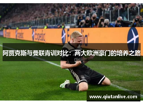 阿贾克斯与曼联青训对比:两大欧洲豪门的培养之路 阿贾克斯与曼联青训对比:两大欧洲豪门的培养之路