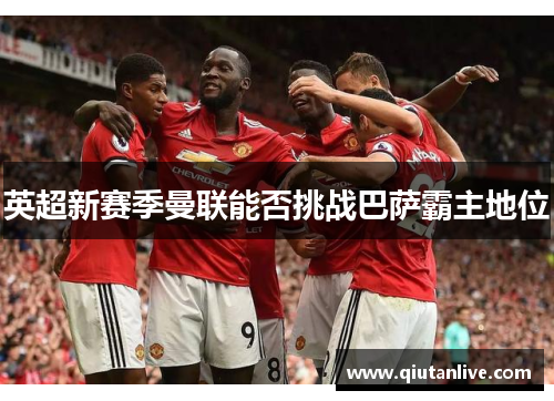 英超新赛季曼联能否挑战巴萨霸主地位 英超新赛季曼联能否挑战巴萨霸主地位