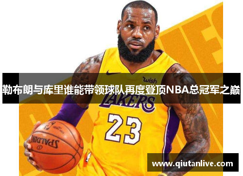 勒布朗与库里谁能带领球队再度登顶NBA总冠军之巅 勒布朗与库里谁能带领球队再度登顶NBA总冠军之巅