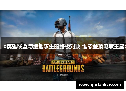 《英雄联盟与绝地求生的终极对决 谁能登顶电竞王座》 《英雄联盟与绝地求生的终极对决 谁能登顶电竞王座》