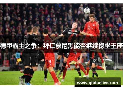 德甲霸主之争:拜仁慕尼黑能否继续稳坐王座 德甲霸主之争:拜仁慕尼黑能否继续稳坐王座