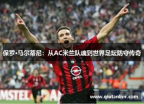 保罗·马尔蒂尼：从AC米兰队魂到世界足坛防守传奇