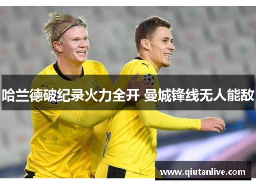 哈兰德破纪录火力全开 曼城锋线无人能敌 哈兰德破纪录火力全开 曼城锋线无人能敌