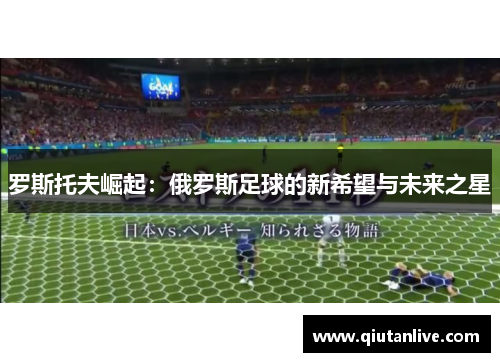 罗斯托夫崛起:俄罗斯足球的新希望与未来之星 罗斯托夫崛起:俄罗斯足球的新希望与未来之星