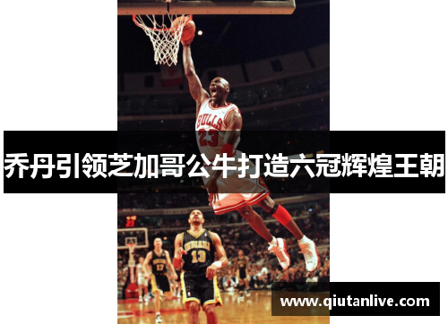乔丹引领芝加哥公牛打造六冠辉煌王朝 乔丹引领芝加哥公牛打造六冠辉煌王朝