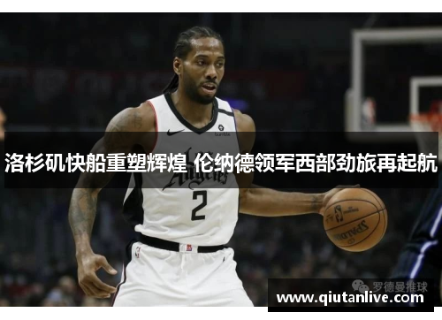 洛杉矶快船重塑辉煌 伦纳德领军西部劲旅再起航 洛杉矶快船重塑辉煌 伦纳德领军西部劲旅再起航