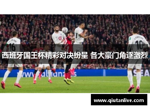 西班牙国王杯精彩对决纷呈 各大豪门角逐激烈