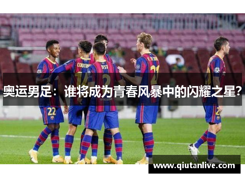 奥运男足:谁将成为青春风暴中的闪耀之星? 奥运男足:谁将成为青春风暴中的闪耀之星?