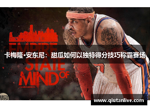 卡梅隆·安东尼:甜瓜如何以独特得分技巧称霸赛场 卡梅隆·安东尼:甜瓜如何以独特得分技巧称霸赛场
