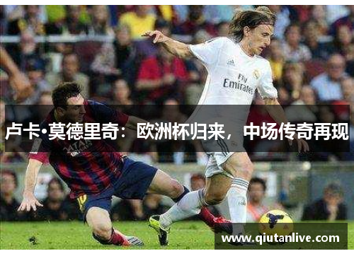 卢卡·莫德里奇:欧洲杯归来,中场传奇再现 卢卡·莫德里奇:欧洲杯归来,中场传奇再现