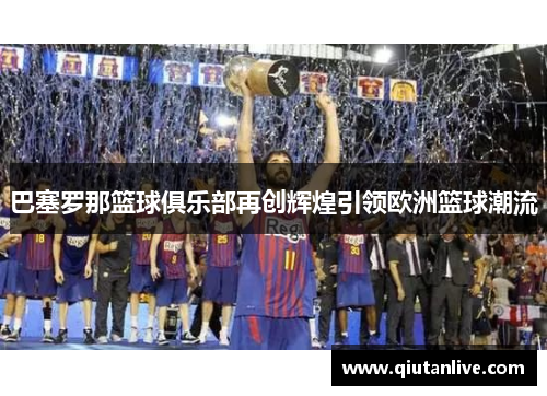 巴塞罗那篮球俱乐部再创辉煌引领欧洲篮球潮流