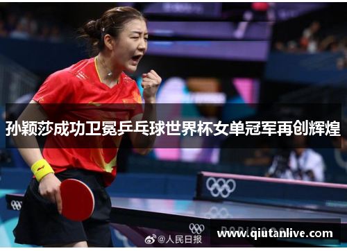 孙颖莎成功卫冕乒乓球世界杯女单冠军再创辉煌 孙颖莎成功卫冕乒乓球世界杯女单冠军再创辉煌