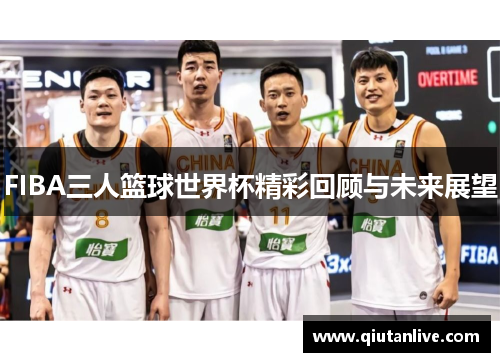 FIBA三人篮球世界杯精彩回顾与未来展望 FIBA三人篮球世界杯精彩回顾与未来展望