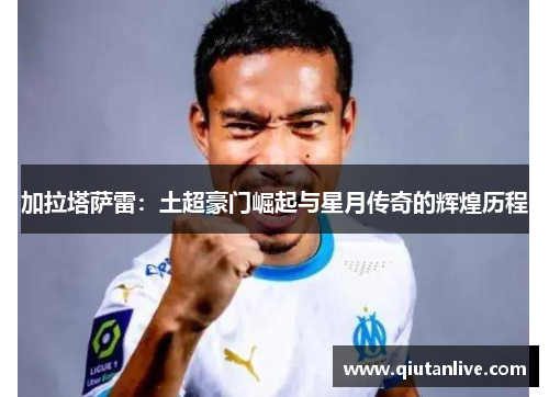 加拉塔萨雷:土超豪门崛起与星月传奇的辉煌历程 加拉塔萨雷:土超豪门崛起与星月传奇的辉煌历程