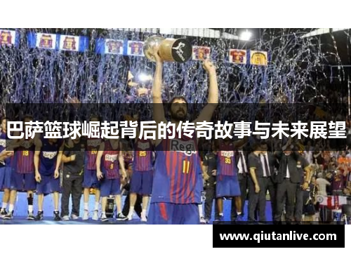 巴萨篮球崛起背后的传奇故事与未来展望 巴萨篮球崛起背后的传奇故事与未来展望