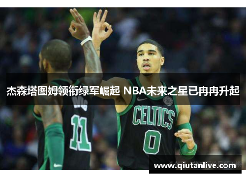 杰森塔图姆领衔绿军崛起 NBA未来之星已冉冉升起 杰森塔图姆领衔绿军崛起 NBA未来之星已冉冉升起