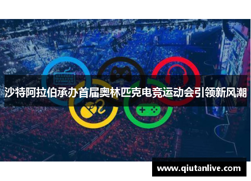 沙特阿拉伯承办首届奥林匹克电竞运动会引领新风潮