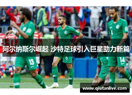阿尔纳斯尔崛起 沙特足球引入巨星助力新篇