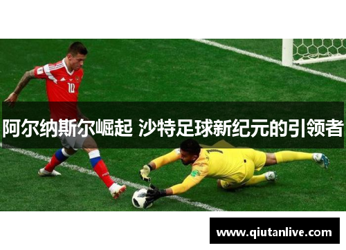 阿尔纳斯尔崛起 沙特足球新纪元的引领者