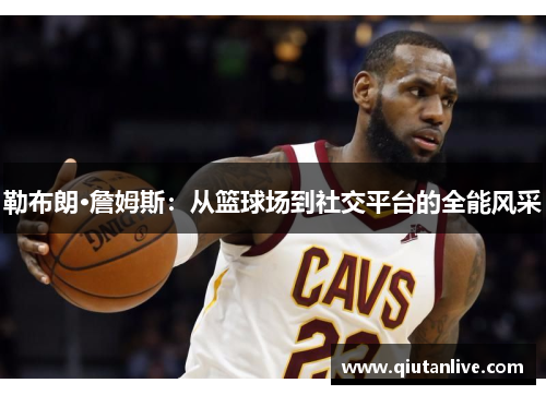勒布朗·詹姆斯：从篮球场到社交平台的全能风采