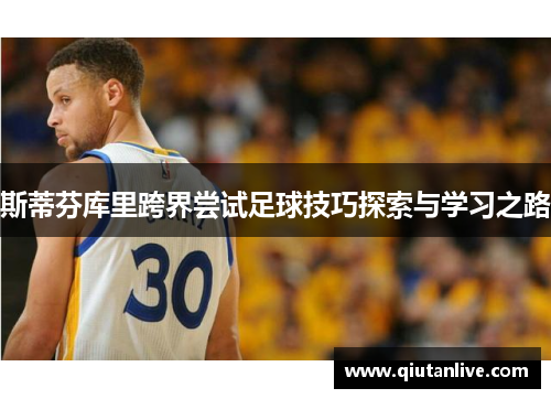 斯蒂芬库里跨界尝试足球技巧探索与学习之路