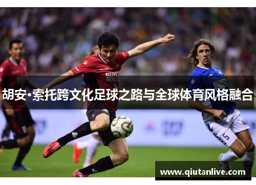 胡安·索托跨文化足球之路与全球体育风格融合