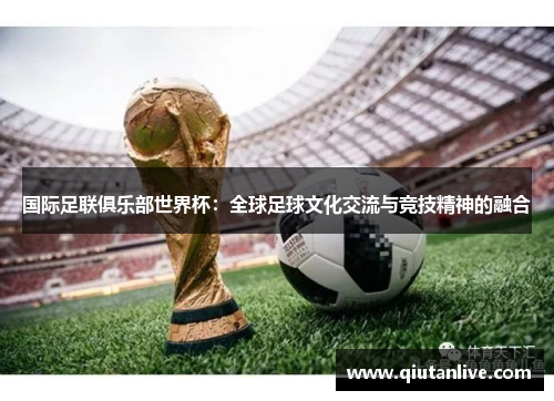 国际足联俱乐部世界杯：全球足球文化交流与竞技精神的融合