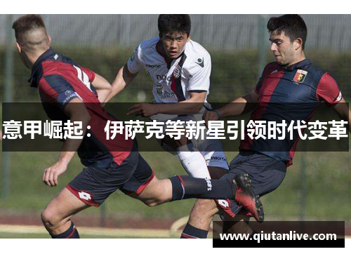 意甲崛起:伊萨克等新星引领时代变革 意甲崛起:伊萨克等新星引领时代变革