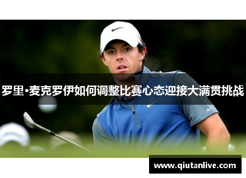 罗里·麦克罗伊如何调整比赛心态迎接大满贯挑战 罗里·麦克罗伊如何调整比赛心态迎接大满贯挑战