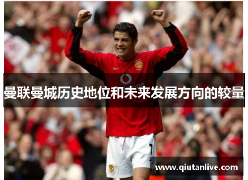曼联曼城历史地位和未来发展方向的较量 曼联曼城历史地位和未来发展方向的较量