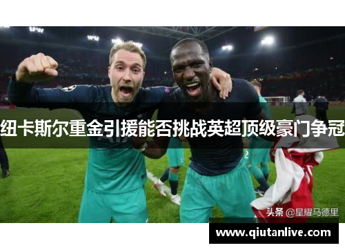 纽卡斯尔重金引援能否挑战英超顶级豪门争冠 纽卡斯尔重金引援能否挑战英超顶级豪门争冠