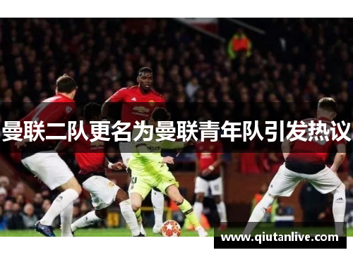 曼联二队更名为曼联青年队引发热议 曼联二队更名为曼联青年队引发热议
