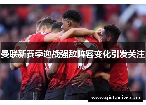 曼联新赛季迎战强敌阵容变化引发关注