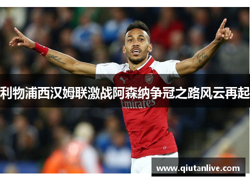 利物浦西汉姆联激战阿森纳争冠之路风云再起