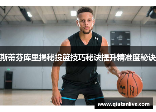 斯蒂芬库里揭秘投篮技巧秘诀提升精准度秘诀